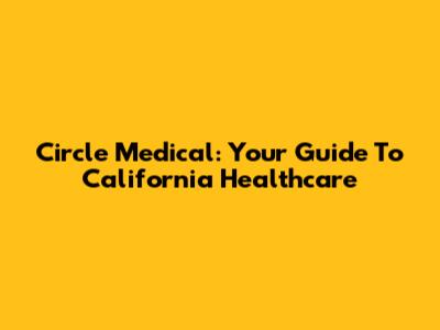 Circle Medical: Your Guide To California Healthcare
