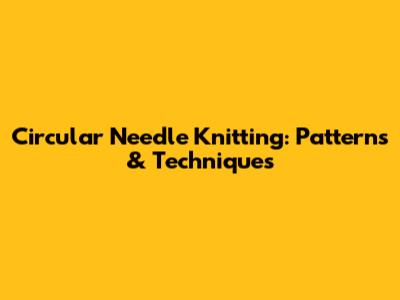 Circular Needle Knitting: Patterns & Techniques