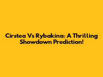 Cirstea Vs Rybakina: A Thrilling Showdown Prediction!