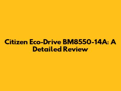 Citizen Eco-Drive BM8550-14A: A Detailed Review