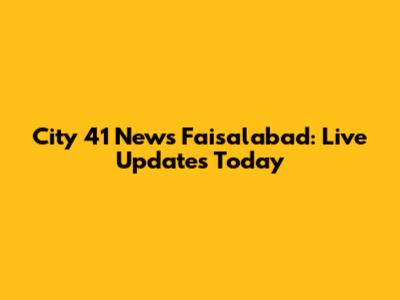 City 41 News Faisalabad: Live Updates Today