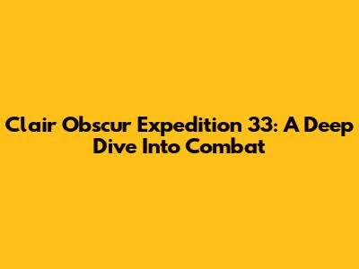 Clair Obscur Expedition 33: A Deep Dive Into Combat