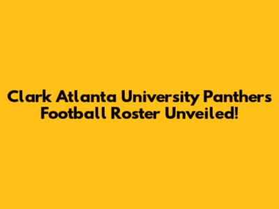 Clark Atlanta University Panthers Football Roster Unveiled!