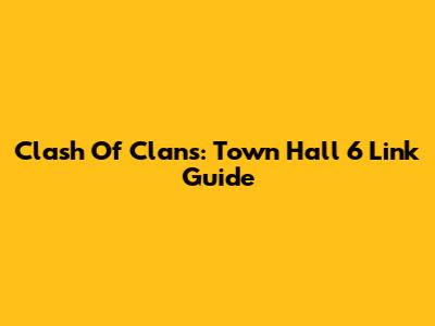 Clash Of Clans: Town Hall 6 Link Guide