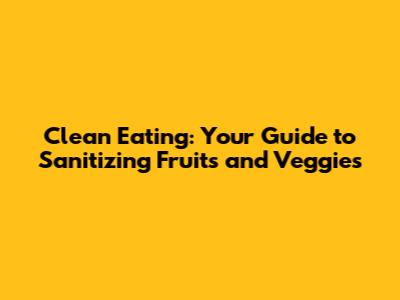 Clean Eating: Your Guide to Sanitizing Fruits and Veggies