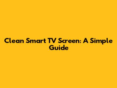 Clean Smart TV Screen: A Simple Guide