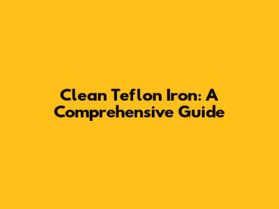 Clean Teflon Iron: A Comprehensive Guide
