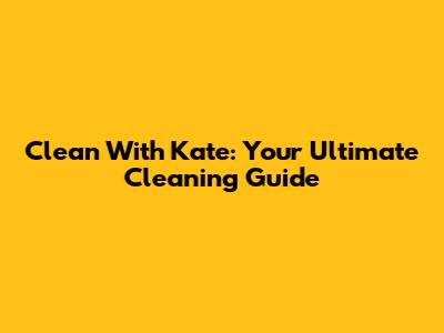 Clean With Kate: Your Ultimate Cleaning Guide