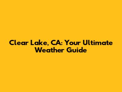 Clear Lake, CA: Your Ultimate Weather Guide