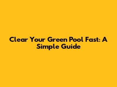 Clear Your Green Pool Fast: A Simple Guide