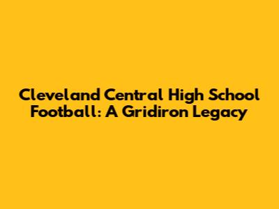 Cleveland Central High School Football: A Gridiron Legacy