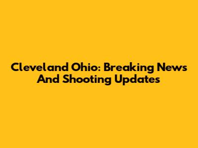 Cleveland Ohio: Breaking News And Shooting Updates