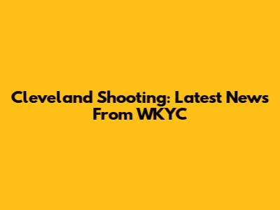 Cleveland Shooting: Latest News From WKYC