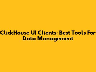 ClickHouse UI Clients: Best Tools For Data Management
