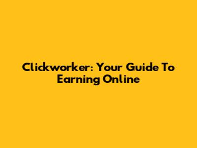 Clickworker: Your Guide To Earning Online