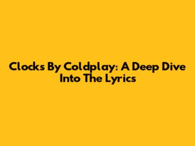 Clocks By Coldplay: A Deep Dive Into The Lyrics