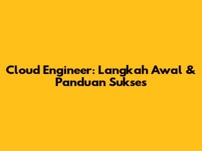 Cloud Engineer: Langkah Awal & Panduan Sukses