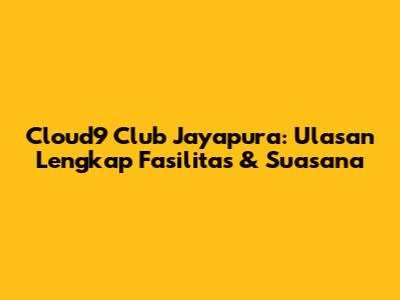 Cloud9 Club Jayapura: Ulasan Lengkap Fasilitas & Suasana
