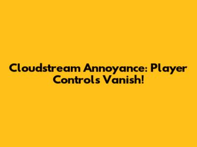 Cloudstream Annoyance: Player Controls Vanish!