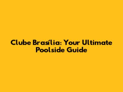 Clube Brasília: Your Ultimate Poolside Guide