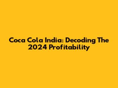 Coca Cola India: Decoding The 2024 Profitability