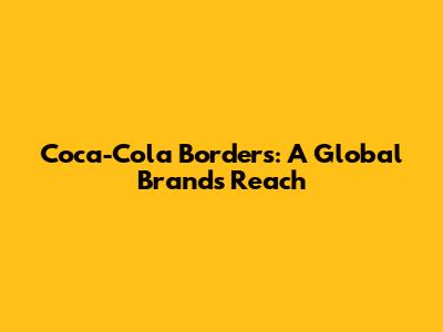 Coca-Cola Borders: A Global Brand's Reach