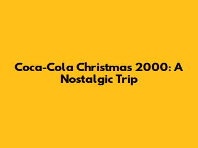Coca-Cola Christmas 2000: A Nostalgic Trip