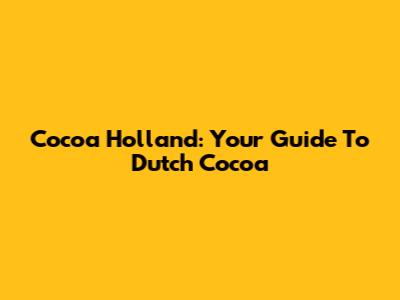 Cocoa Holland: Your Guide To Dutch Cocoa