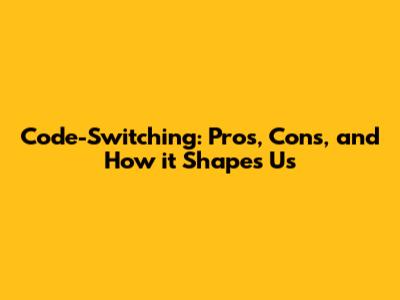 Code-Switching: Pros, Cons, and How it Shapes Us