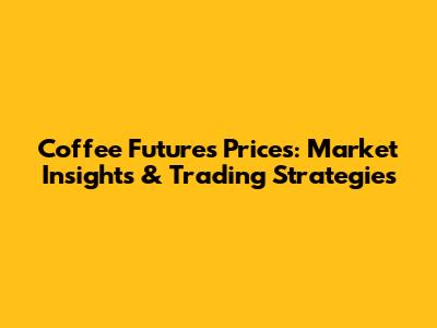 Coffee Futures Prices: Market Insights & Trading Strategies