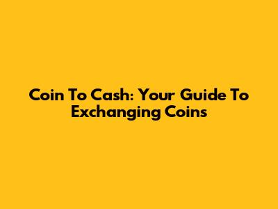Coin To Cash: Your Guide To Exchanging Coins