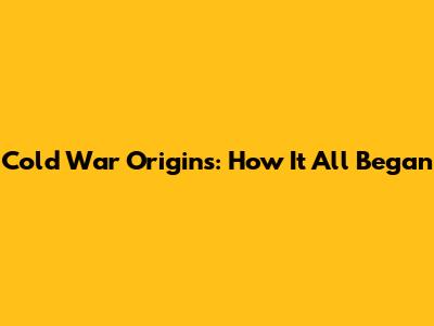 Cold War Origins: How It All Began