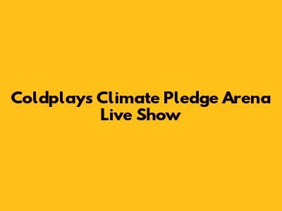 Coldplay's Climate Pledge Arena Live Show