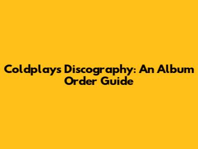 Coldplay's Discography: An Album Order Guide