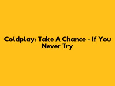 Coldplay: Take A Chance - 'If You Never Try'