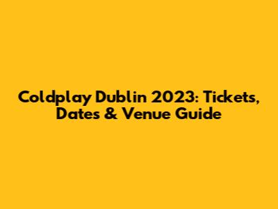 Coldplay Dublin 2023: Tickets, Dates & Venue Guide