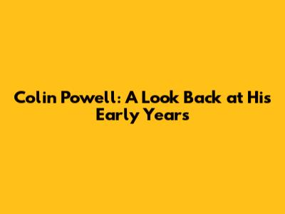 Colin Powell: A Look Back at His Early Years