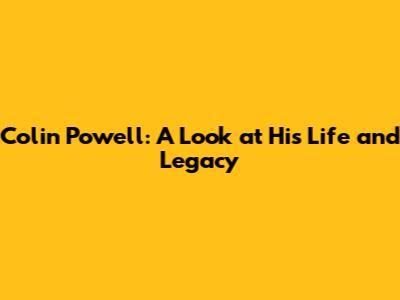Colin Powell: A Look at His Life and Legacy