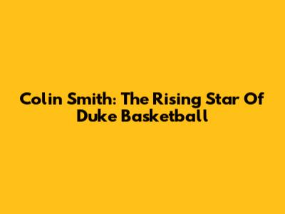 Colin Smith: The Rising Star Of Duke Basketball