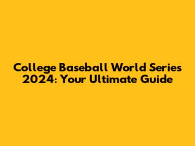 College Baseball World Series 2024: Your Ultimate Guide