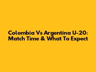 Colombia Vs Argentina U-20: Match Time & What To Expect