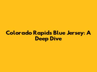 Colorado Rapids Blue Jersey: A Deep Dive