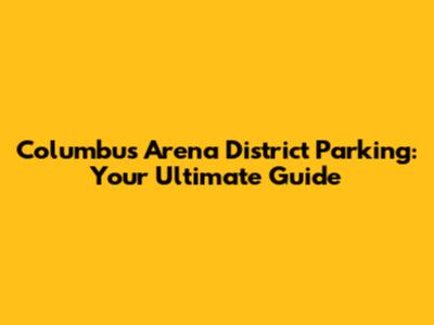 Columbus Arena District Parking: Your Ultimate Guide