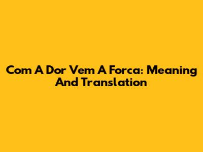 Com A Dor Vem A Forca: Meaning And Translation