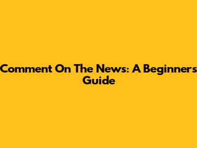 Comment On The News: A Beginner's Guide