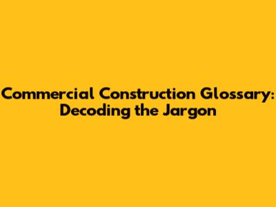 Commercial Construction Glossary: Decoding the Jargon