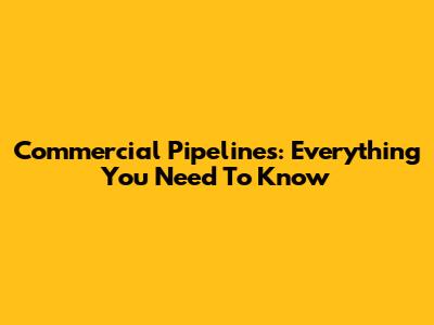 Commercial Pipelines: Everything You Need To Know