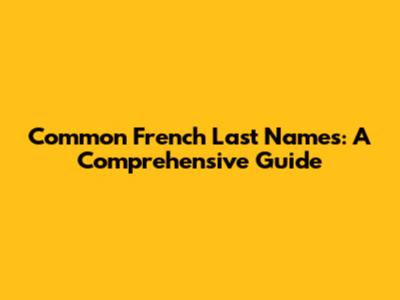 Common French Last Names: A Comprehensive Guide