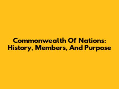Commonwealth Of Nations: History, Members, And Purpose
