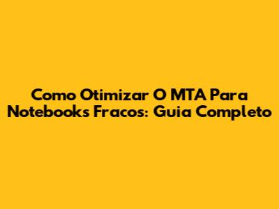 Como Otimizar O MTA Para Notebooks Fracos: Guia Completo
